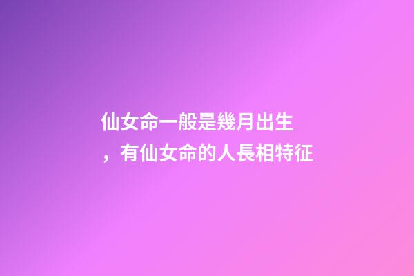 仙女命一般是幾月出生，有仙女命的人長相特征